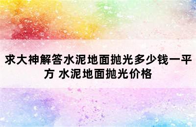 求大神解答水泥地面抛光多少钱一平方 水泥地面抛光价格